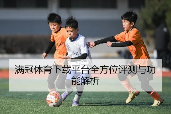 满冠体育下载平台全方位评测与功能解析