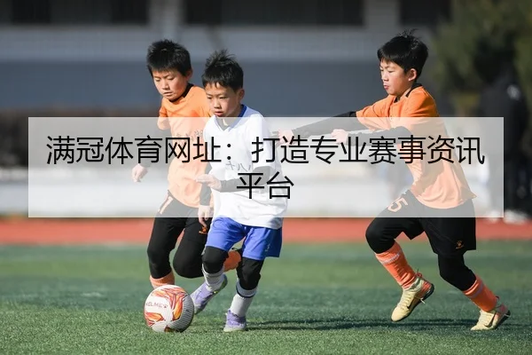 满冠体育网址：打造专业赛事资讯平台