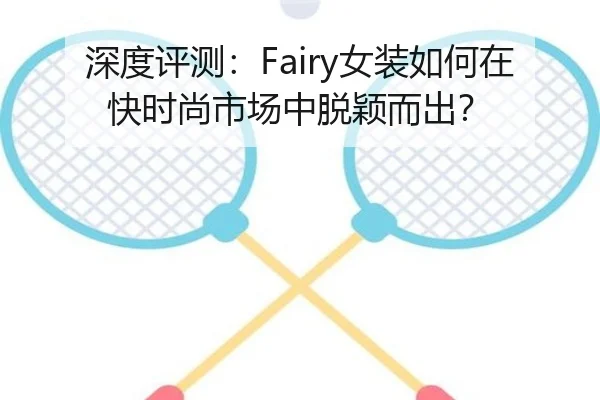 深度评测：Fairy女装如何在快时尚市场中脱颖而出？